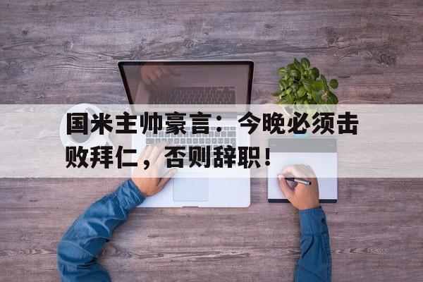 国米主帅豪言：今晚必须击败拜仁，否则辞职！